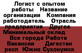 Логист с опытом работы › Название организации ­ Компания-работодатель › Отрасль предприятия ­ Другое › Минимальный оклад ­ 1 - Все города Работа » Вакансии   . Дагестан респ.,Южно-Сухокумск г.